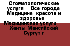 Стоматологические услуги. - Все города Медицина, красота и здоровье » Медицинские услуги   . Ханты-Мансийский,Сургут г.